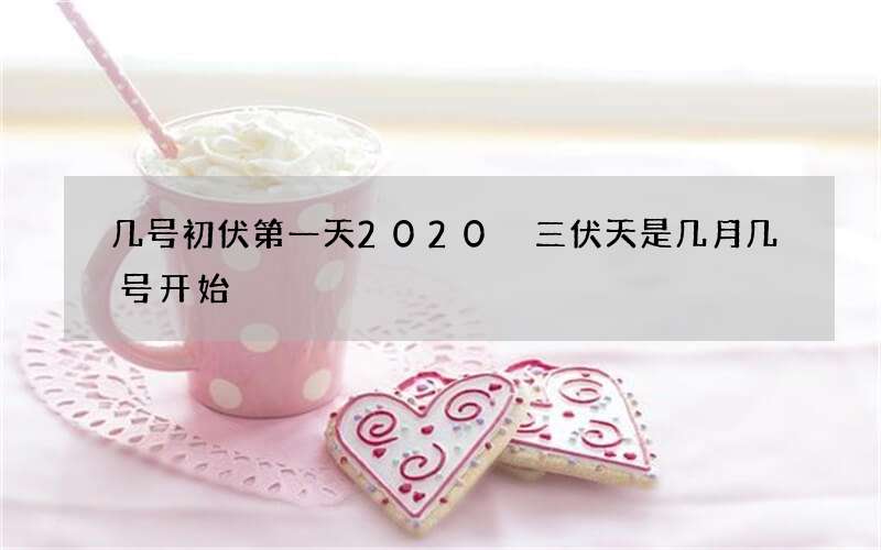 几号初伏第一天2020 三伏天是几月几号开始